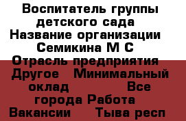 Воспитатель группы детского сада › Название организации ­ Семикина М.С › Отрасль предприятия ­ Другое › Минимальный оклад ­ 18 000 - Все города Работа » Вакансии   . Тыва респ.